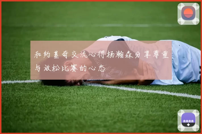和约基奇交流心得杨瀚森分享尊重与放松比赛的心态