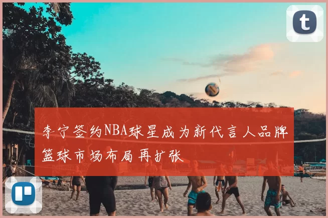 李宁签约NBA球星成为新代言人品牌篮球市场布局再扩张