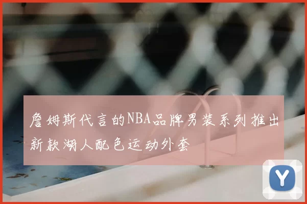 詹姆斯代言的NBA品牌男装系列推出新款湖人配色运动外套