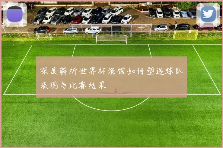 深度解析世界杯场馆如何塑造球队表现与比赛结果