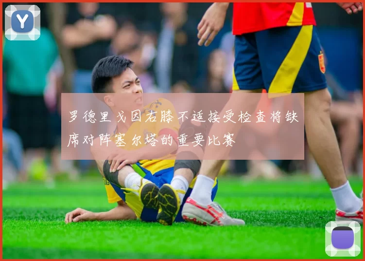 罗德里戈因右膝不适接受检查将缺席对阵塞尔塔的重要比赛