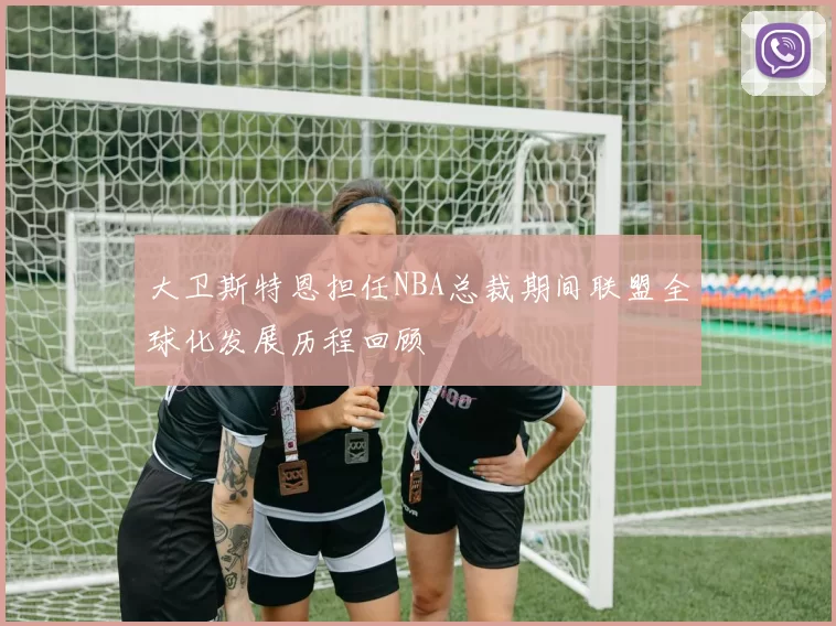 大卫斯特恩担任NBA总裁期间联盟全球化发展历程回顾