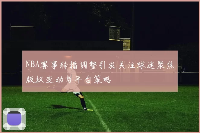 NBA赛事转播调整引发关注球迷聚焦版权变动与平台策略