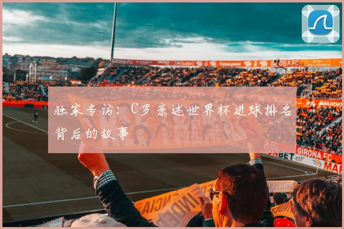 独家专访:C罗亲述世界杯进球排名背后的故事