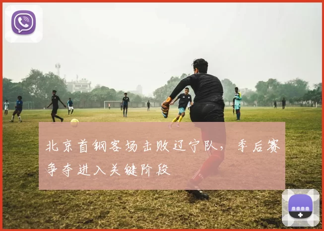 北京首钢客场击败辽宁队，季后赛争夺进入关键阶段