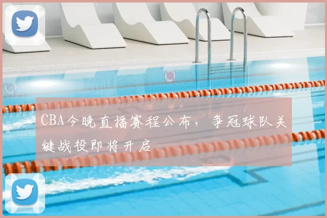 CBA今晚直播赛程公布，争冠球队关键战役即将开启