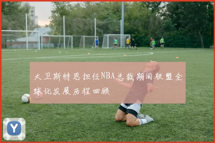 大卫斯特恩担任NBA总裁期间联盟全球化发展历程回顾