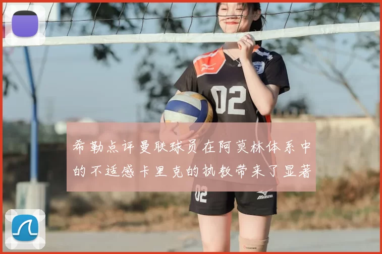 希勒点评曼联球员在阿莫林体系中的不适感卡里克的执教带来了显著变化