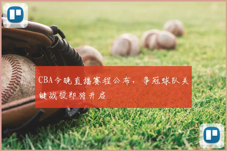 CBA今晚直播赛程公布，争冠球队关键战役即将开启