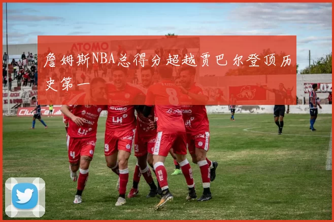 詹姆斯NBA总得分超越贾巴尔登顶历史第一