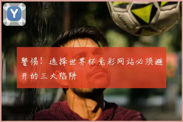 警惕！选择世界杯竞彩网站必须避开的三大陷阱