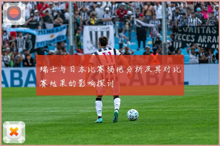 瑞士与日本比赛场地分析及其对比赛结果的影响探讨