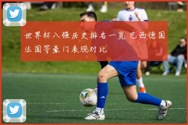 世界杯八强历史排名一览 巴西德国法国等豪门表现对比