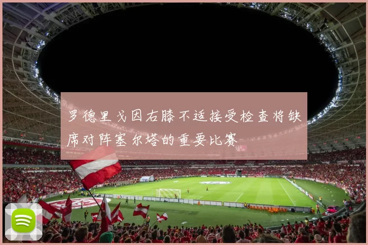 罗德里戈因右膝不适接受检查将缺席对阵塞尔塔的重要比赛