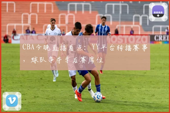 CBA今晚直播看点:YY平台转播赛事,球队争夺季后赛席位