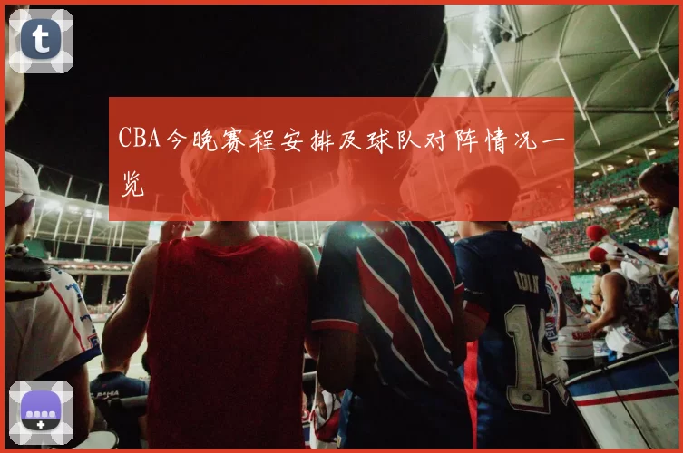 CBA今晚赛程安排及球队对阵情况一览