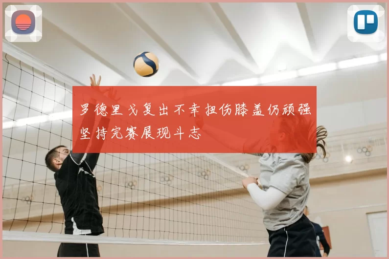 罗德里戈复出不幸扭伤膝盖仍顽强坚持完赛展现斗志