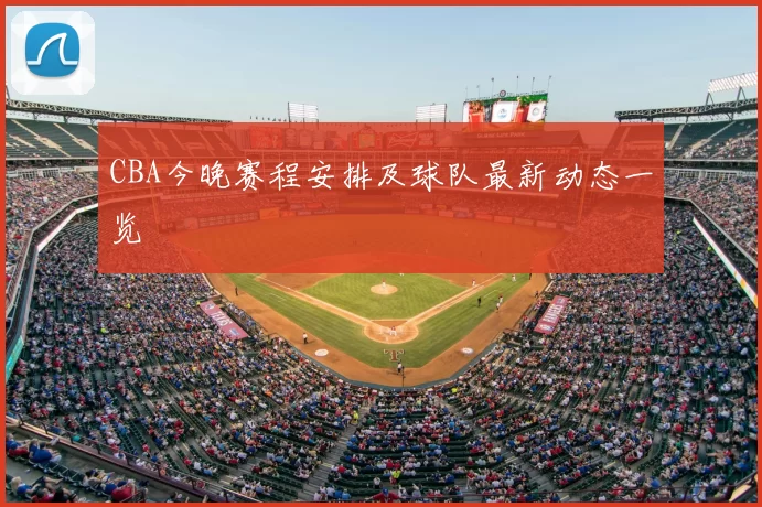 CBA今晚赛程安排及球队最新动态一览