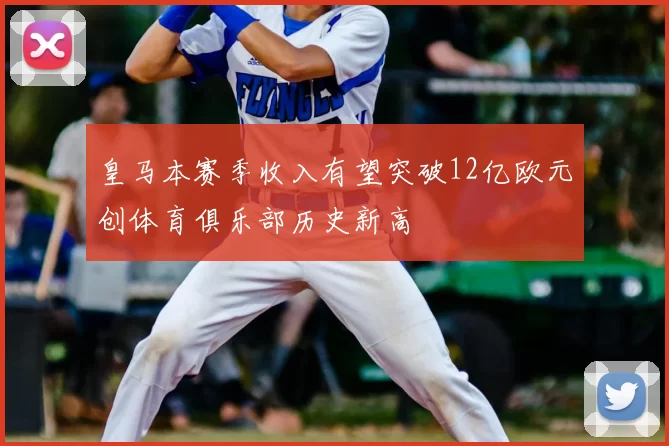 皇马本赛季收入有望突破12亿欧元创体育俱乐部历史新高