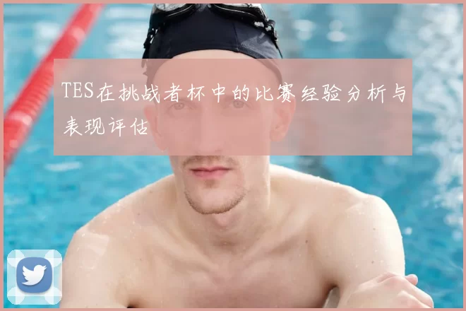 TES在挑战者杯中的比赛经验分析与表现评估