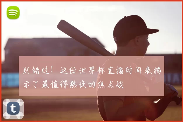 别错过！这份世界杯直播时间表揭示了最值得熬夜的焦点战