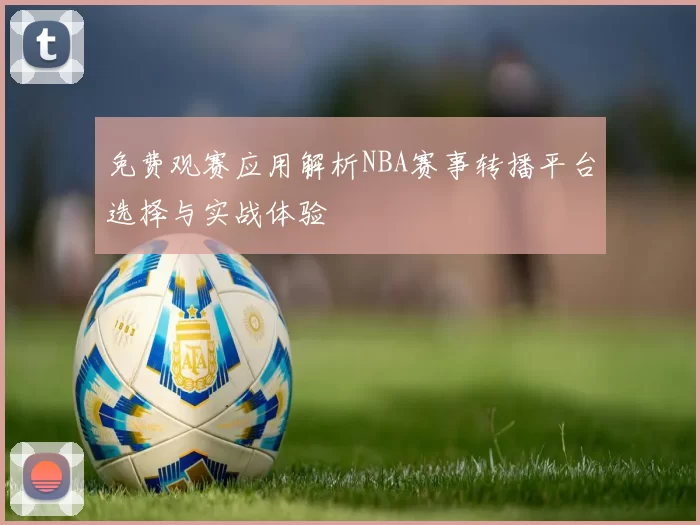免费观赛应用解析NBA赛事转播平台选择与实战体验