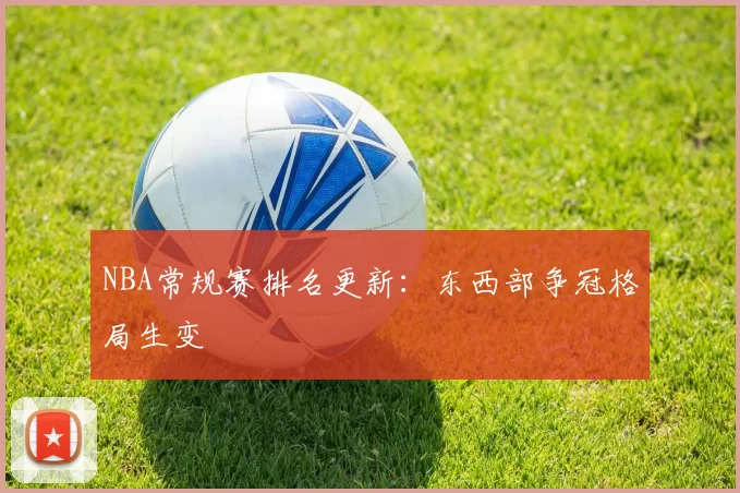 NBA常规赛排名更新：东西部争冠格局生变