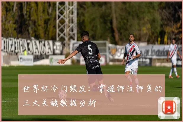 世界杯冷门频发:掌握押注押负的三大关键数据分析