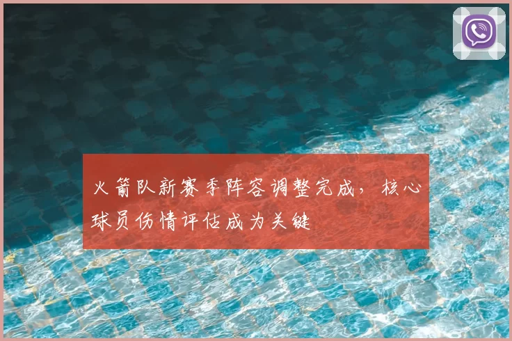 火箭队新赛季阵容调整完成，核心球员伤情评估成为关键