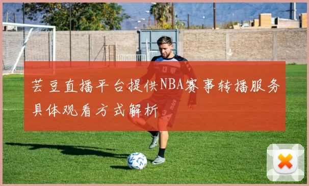 芸豆直播平台提供NBA赛事转播服务具体观看方式解析