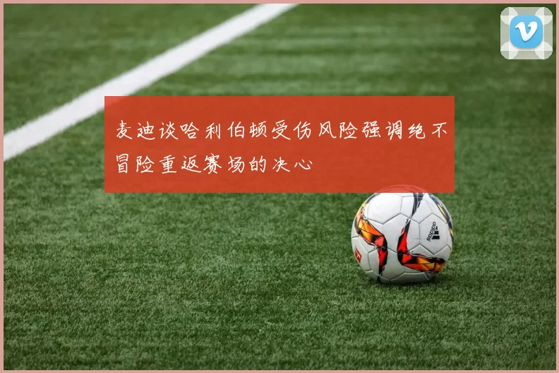 麦迪谈哈利伯顿受伤风险强调绝不冒险重返赛场的决心