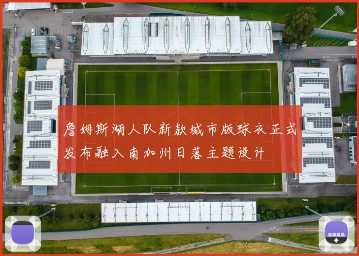 詹姆斯湖人队新款城市版球衣正式发布融入南加州日落主题设计