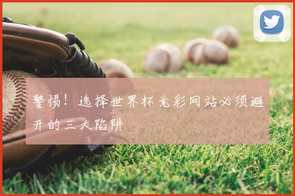 警惕!选择世界杯竞彩网站必须避开的三大陷阱