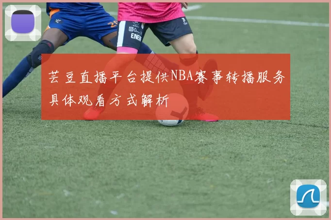 芸豆直播平台提供NBA赛事转播服务具体观看方式解析