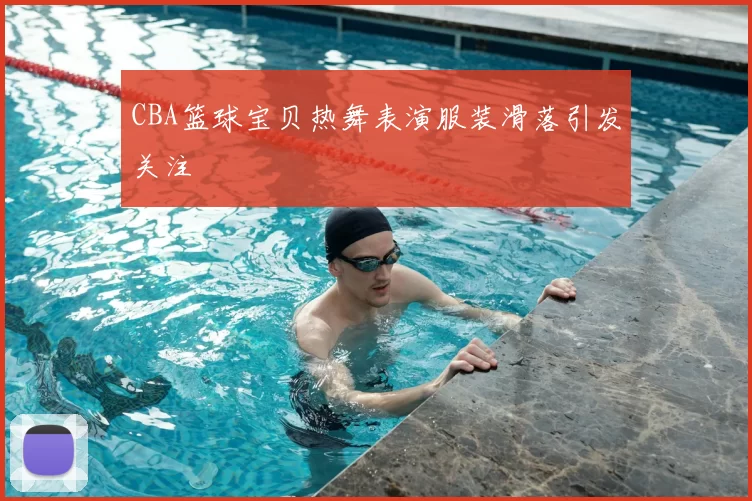 CBA篮球宝贝热舞表演服装滑落引发关注