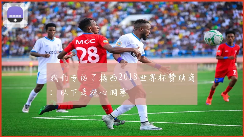 我们专访了梅西2018世界杯赞助商:以下是核心洞察