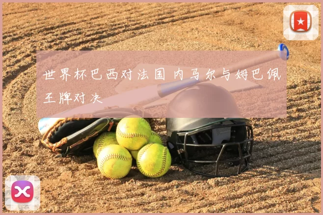 世界杯巴西对法国 内马尔与姆巴佩王牌对决