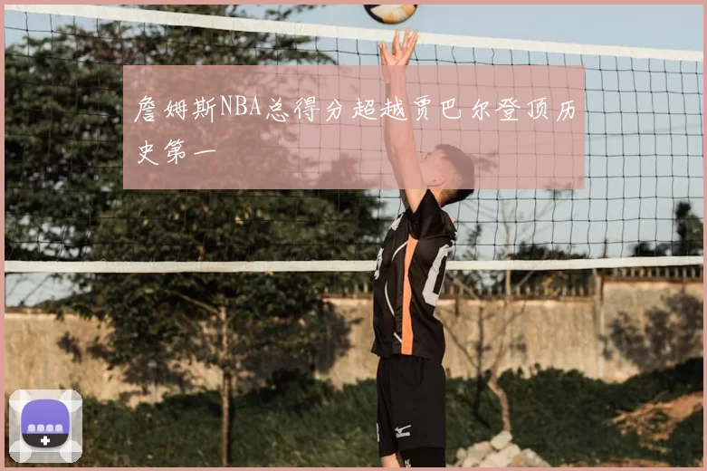 詹姆斯NBA总得分超越贾巴尔登顶历史第一