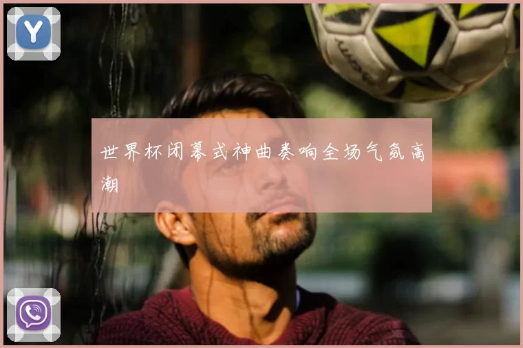 世界杯闭幕式神曲奏响全场气氛高潮