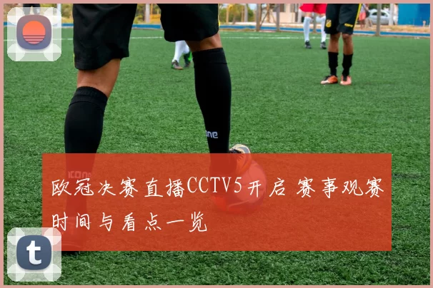 欧冠决赛直播CCTV5开启 赛事观赛时间与看点一览