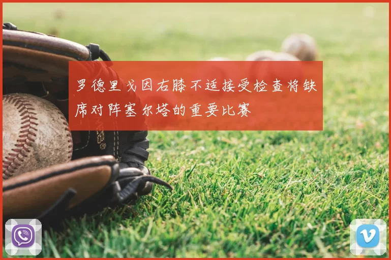 罗德里戈因右膝不适接受检查将缺席对阵塞尔塔的重要比赛