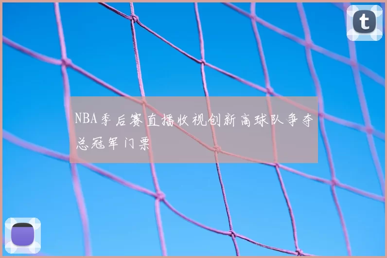 NBA季后赛直播收视创新高球队争夺总冠军门票