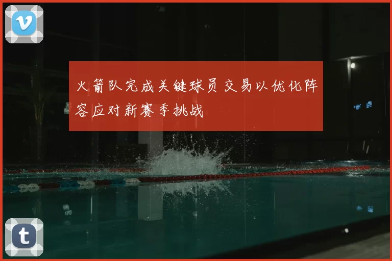 火箭队完成关键球员交易以优化阵容应对新赛季挑战
