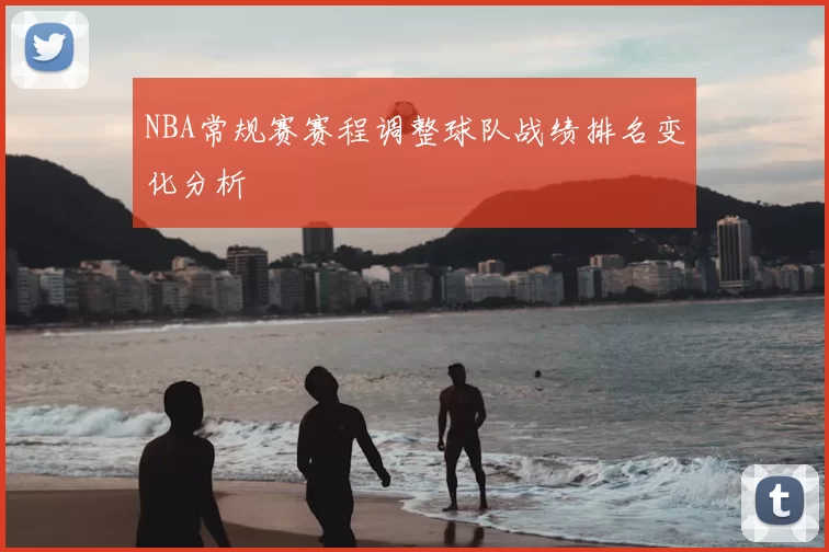 NBA常规赛赛程调整球队战绩排名变化分析