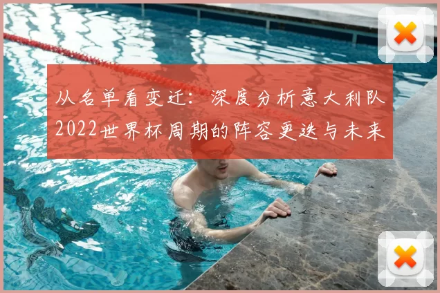 从名单看变迁：深度分析意大利队2022世界杯周期的阵容更迭与未来展望