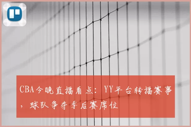 CBA今晚直播看点：YY平台转播赛事，球队争夺季后赛席位
