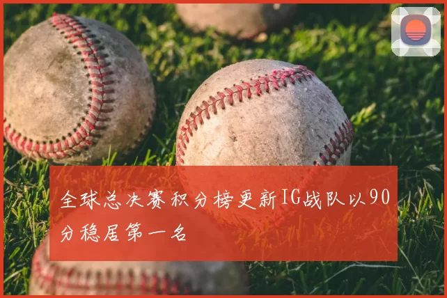 全球总决赛积分榜更新IG战队以90分稳居第一名