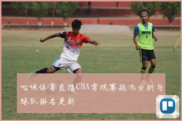 咕咪体育直播CBA常规赛战况分析与球队排名更新