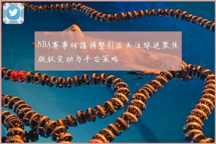 NBA赛事转播调整引发关注球迷聚焦版权变动与平台策略