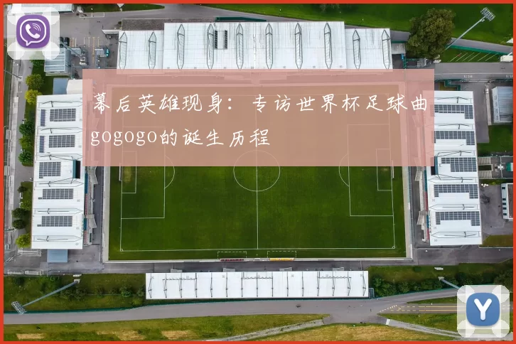 幕后英雄现身:专访世界杯足球曲gogogo的诞生历程